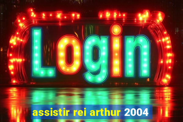 assistir rei arthur 2004